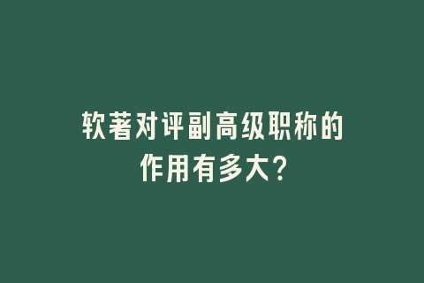 软著对评副高级职称的作用有多大？