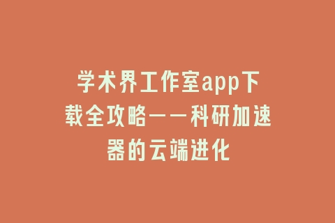 学术界工作室app下载全攻略——科研加速器的云端进化