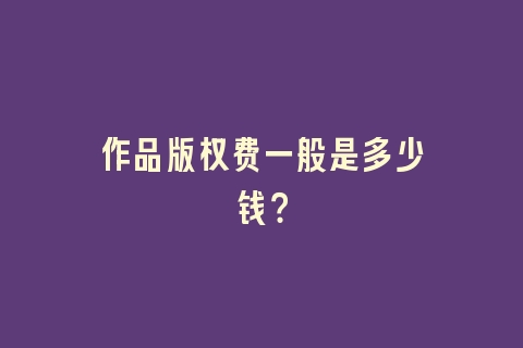作品版权费一般是多少钱？