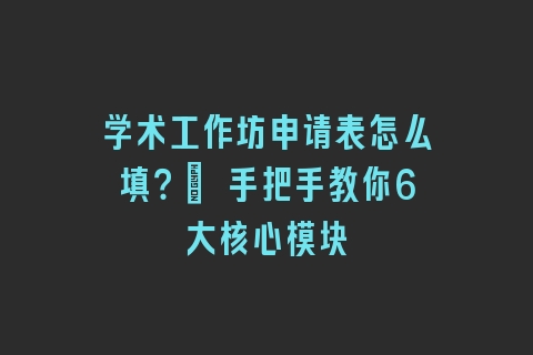 学术工作坊申请表怎么填？_ 手把手教你6大核心模块