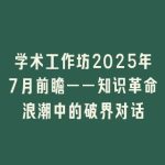 学术工作坊2025年7月前瞻——知识革命浪潮中的破界对话