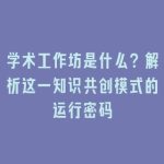 学术工作坊是什么？解析这一知识共创模式的运行密码