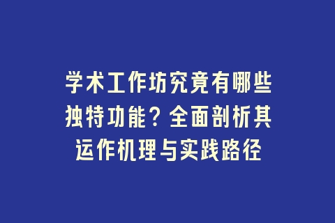 学术工作坊究竟有哪些独特功能？全面剖析其运作机理与实践路径