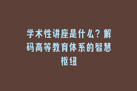 学术性讲座是什么？解码高等教育体系的智慧枢纽