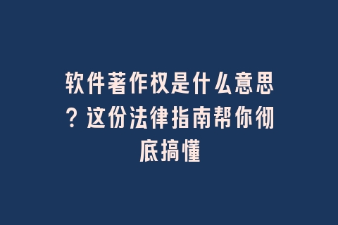 软件著作权是什么意思？这份法律指南帮你彻底搞懂