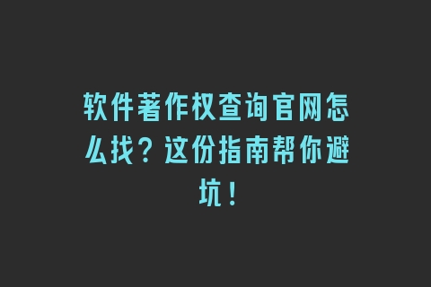 软件著作权查询官网怎么找？这份指南帮你避坑！