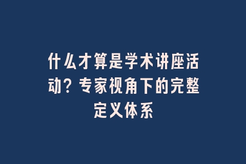 什么才算是学术讲座活动？专家视角下的完整定义体系