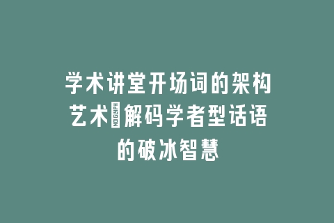学术讲堂开场词的架构艺术_解码学者型话语的破冰智慧