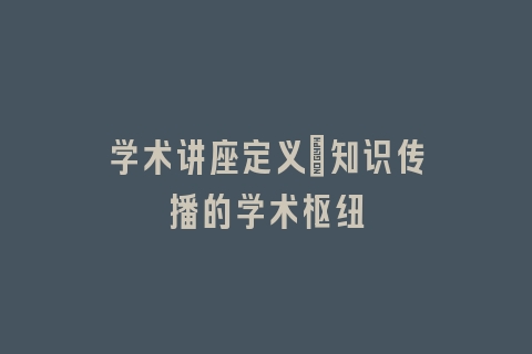 学术讲座定义：知识传播的学术枢纽