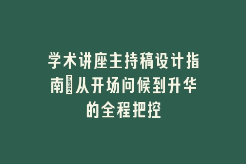 学术讲座主持稿设计指南_从开场问候到升华的全程把控