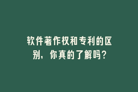 软件著作权和专利的区别，你真的了解吗？