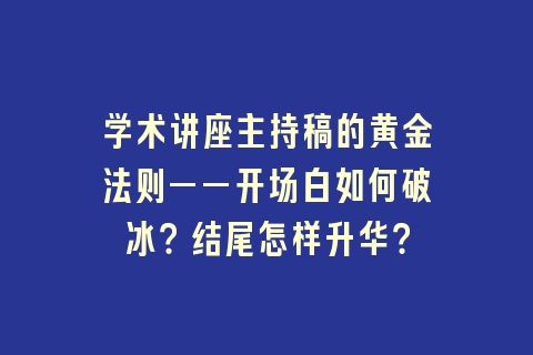 学术讲座主持稿的黄金法则——开场白如何破冰？结尾怎样升华？