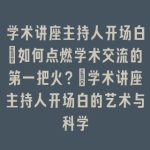 学术讲座主持人开场白_如何点燃学术交流的第一把火？｜学术讲座主持人开场白的艺术与科学