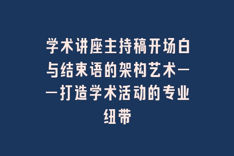 学术讲座主持稿开场白与结束语的架构艺术——打造学术活动的专业纽带