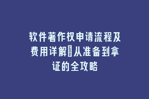 软件著作权申请流程及费用详解：从准备到拿证的全攻略