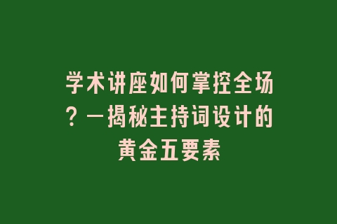 学术讲座如何掌控全场？—揭秘主持词设计的黄金五要素