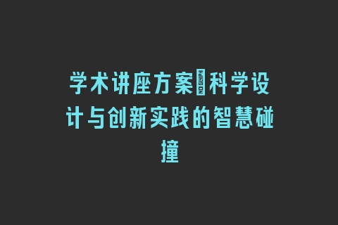 学术讲座方案_科学设计与创新实践的智慧碰撞