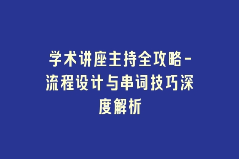 学术讲座主持全攻略-流程设计与串词技巧深度解析