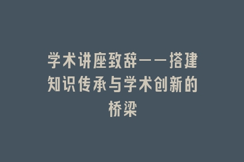 学术讲座致辞——搭建知识传承与学术创新的桥梁