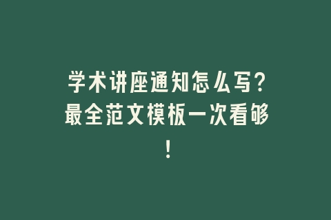 学术讲座通知怎么写？最全范文模板一次看够！