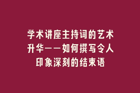 学术讲座主持词的艺术升华——如何撰写令人印象深刻的结束语