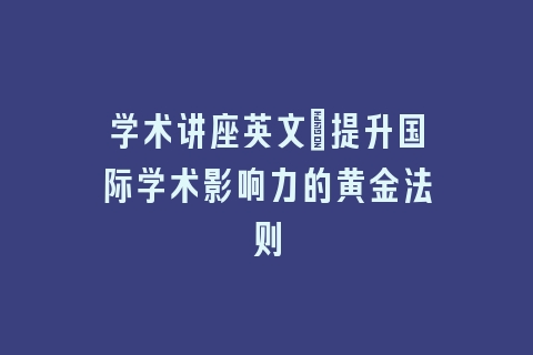 学术讲座英文：提升国际学术影响力的黄金法则