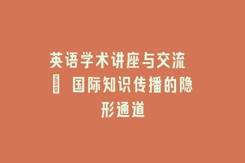 英语学术讲座与交流 | 国际知识传播的隐形通道