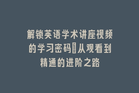 解锁英语学术讲座视频的学习密码_从观看到精通的进阶之路