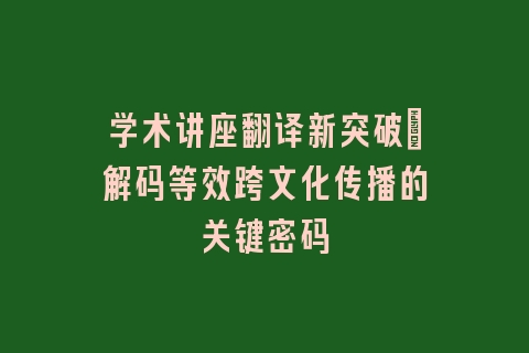 学术讲座翻译新突破：解码等效跨文化传播的关键密码