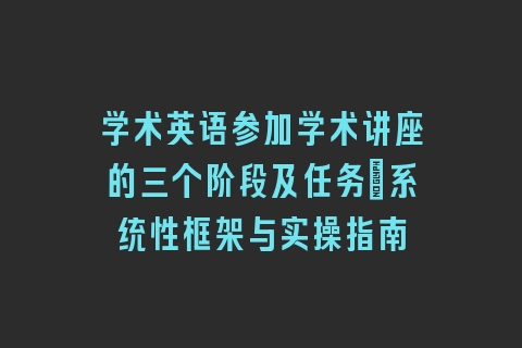 学术英语参加学术讲座的三个阶段及任务_系统性框架与实操指南