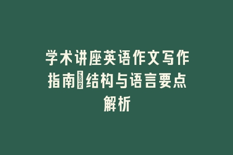 学术讲座英语作文写作指南：结构与语言要点解析