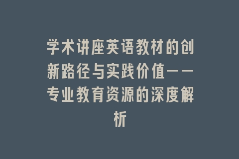 学术讲座英语教材的创新路径与实践价值——专业教育资源的深度解析