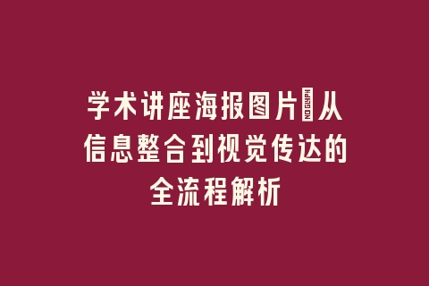 学术讲座海报图片_从信息整合到视觉传达的全流程解析