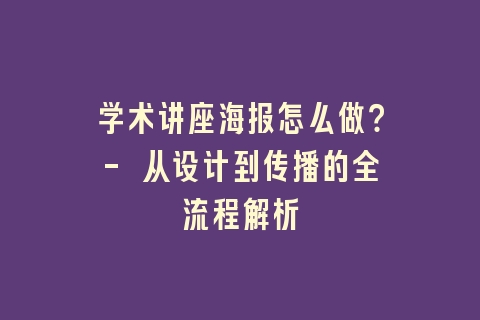 学术讲座海报怎么做？- 从设计到传播的全流程解析