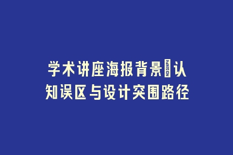 学术讲座海报背景_认知误区与设计突围路径