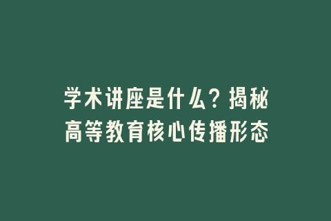 学术讲座是什么？揭秘高等教育核心传播形态
