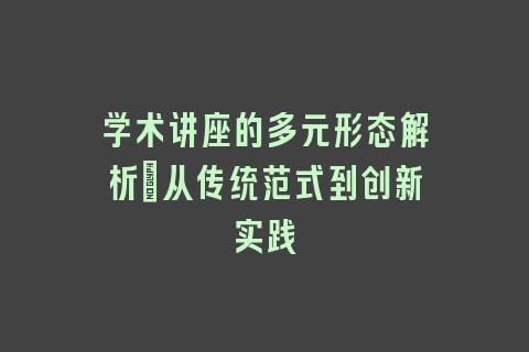 学术讲座的多元形态解析：从传统范式到创新实践