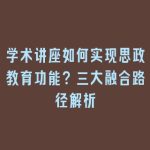 学术讲座如何实现思政教育功能？三大融合路径解析