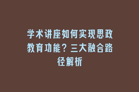 学术讲座如何实现思政教育功能？三大融合路径解析