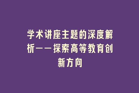 学术讲座主题的深度解析——探索高等教育创新方向