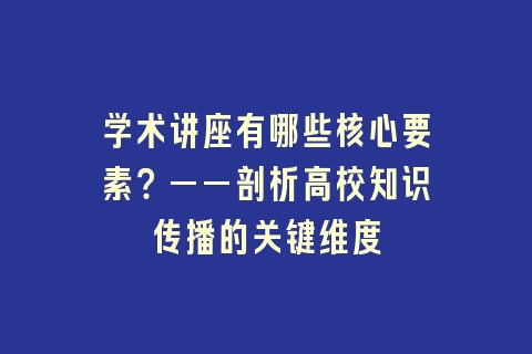 学术讲座有哪些核心要素？——剖析高校知识传播的关键维度