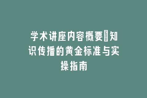 学术讲座内容概要：知识传播的黄金标准与实操指南