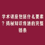 学术讲座包括什么要素？揭秘知识传递的完整链条