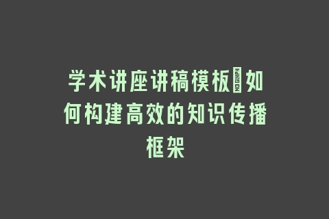 学术讲座讲稿模板：如何构建高效的知识传播框架