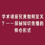 学术讲座究竟如何定义？——探秘知识传播的核心形式