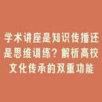 学术讲座是知识传播还是思维训练？解析高校文化传承的双重功能