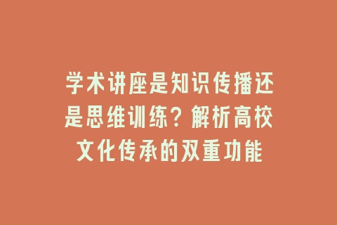 学术讲座是知识传播还是思维训练？解析高校文化传承的双重功能