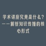 学术讲座究竟是什么？——解析知识传播的核心形式