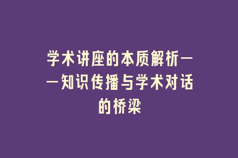 学术讲座的本质解析——知识传播与学术对话的桥梁