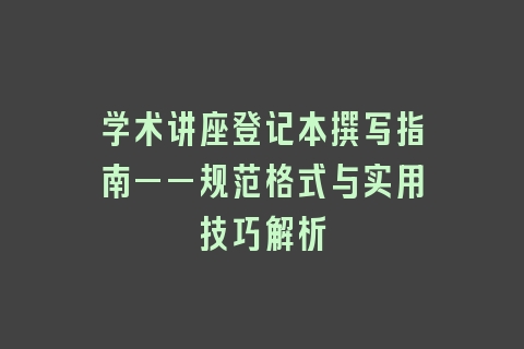 学术讲座登记本撰写指南——规范格式与实用技巧解析